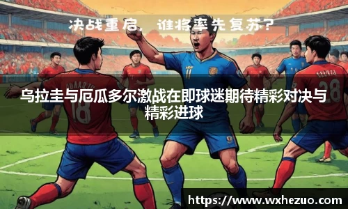 乌拉圭与厄瓜多尔激战在即球迷期待精彩对决与精彩进球